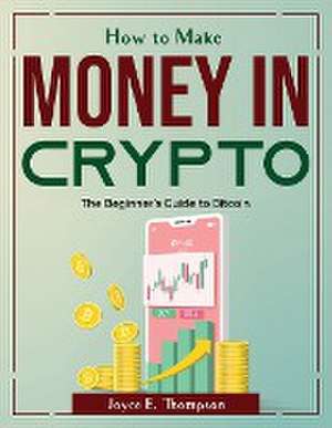 How to Make Money in Crypto: The Beginner's Guide to Bitcoin de Joyce E Thompson