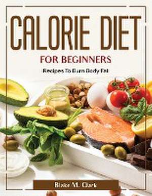 Calorie Diet for Beginners: Recipes To Burn Body Fat de Blake M Clark