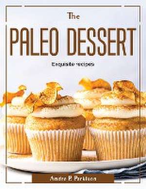 The Paleo Dessert: Exquisite recipes de Andre P Parkison