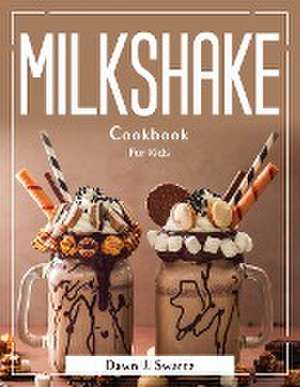 Milkshake Cookbook: For Kids de Dawn J Swartz