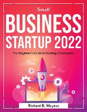 Small Business Startup 2022: The Beginner's Guide to Starting a Successful de Richard B Maynor