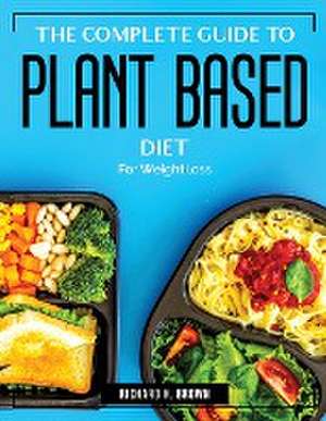 The Complete Guide to Plant Based Diet: For Weight loss de Richard H Brown