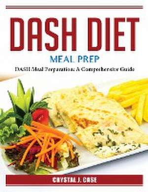 DASH Diet Meal Prep: DASH Meal Preparation: A Comprehensive Guide de Crystal J Case