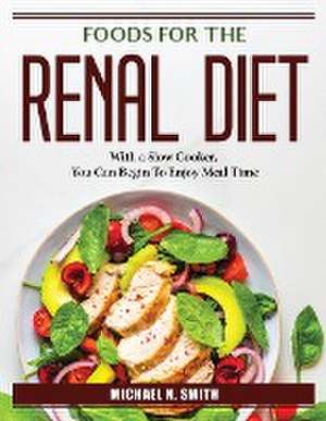 Foods for the Renal Diet: With a Slow Cooker, You Can Begin To Enjoy Meal Time de Michael N Smith