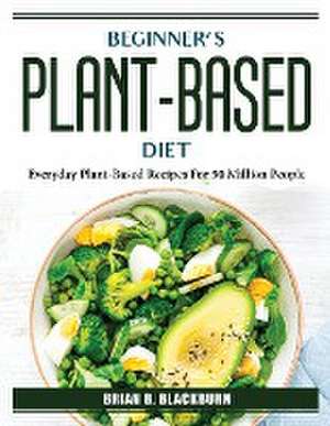 Beginner's plant-based diet: Everyday Plant-Based Recipes For 50 Million People de Brian B Blackburn