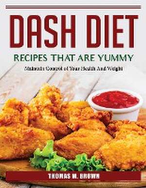 DASH Diet Recipes that are Yummy: Maintain Control of Your Health And Weight de Thomas M Brown