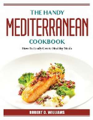 The Mediterranean Cookbook: How To Easily Create Healthy Meals de Robert D Williams