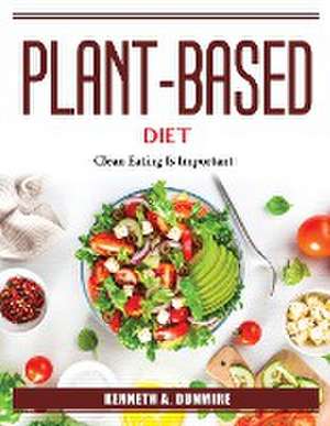 Plant-Based Diet: Clean Eating Is Important de Kenneth a Dunmire