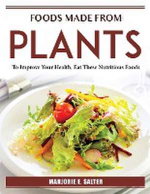 Foods Made from Plants: To Improve Your Health, Eat These Nutritious Foods de Marjorie E Salter