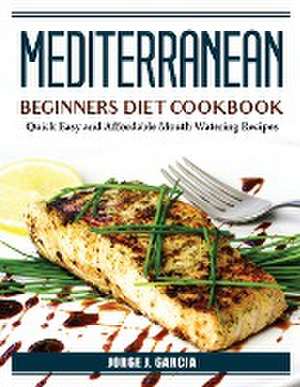 Mediterranean Beginners Diet Cookbook: Quick Easy and Affordable Mouth Watering Recipes de Jorge J Garcia