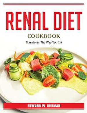 Renal Diet Cookbook: Transform The Way You Eat de Edward W Norman