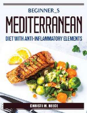 Beginner_s Mediterranean diet with anti-inflammatory elements de Christi M Reece