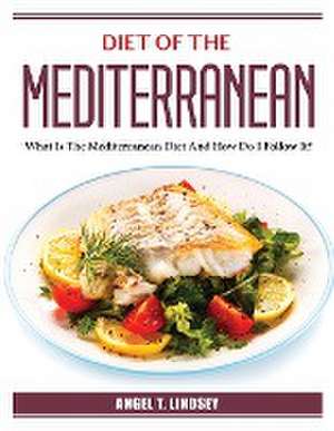 Diet of the Mediterranean: What Is The Mediterranean Diet And How Do I Follow It? de Angel T Lindsey