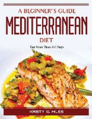 A Beginner's Guide to the Mediterranean Diet: For More Than 365 Days de Kristy G Miles