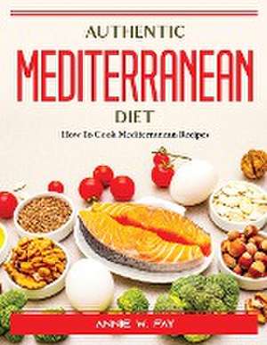 Authentic Mediterranean Diet: How To Cook Mediterranean Recipes de Annie W Fay