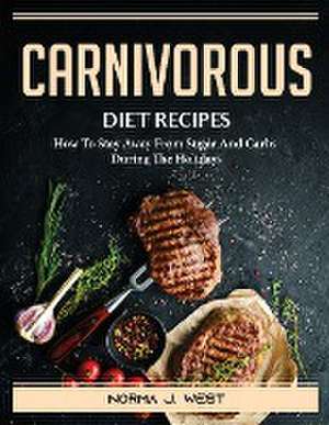 Carnivorous Diet Recipes: How To Stay Away From Sugar And Carbs During The Holidays de Norma J West