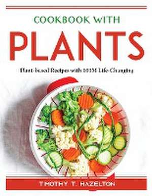 Cookbook with Plants: Plant-based Recipes with 100M Life-Changing de Timothy T Hazelton