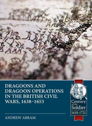 Dragoons and Dragoon Operations in the British Civil Wars, 1638-1653 de Andrew Abram