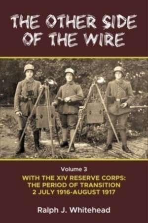 Other Side of the Wire Volume 3: With the XIV Reserve Corps: The Period of Transition 2 July 1916-August 1917 de Ralph J Whitehead