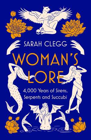 Woman's Lore: 4,000 Years of Sirens, Serpents and Succubi de Sarah Clegg