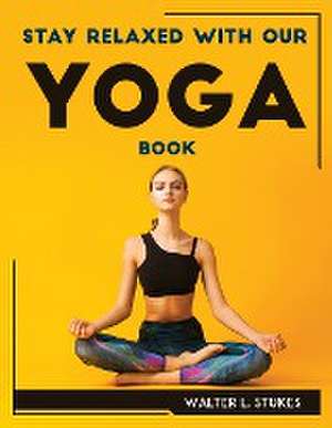 STAY RELAXED WITH OUR YOGA BOOK de Walter L. Stukes