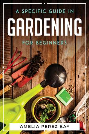 A Specific Guide in Gardening for Beginners de Amelia Perez Bay