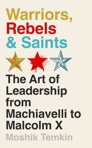 Warriors, Rebels and Saints: The Art of Leadership from Machiavelli to Malcolm X de Moshik Temkin