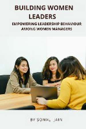 Building Women Leaders - Empowering Leadership Behaviour Among Women Managers de Sonal Jain