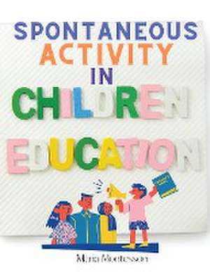 Spontaneous Activity in Education: A Step-by-Step Account of the Approach to Give Every Child The Best Chance of Success, Irrespective of Their Indivi de Maria Montessori