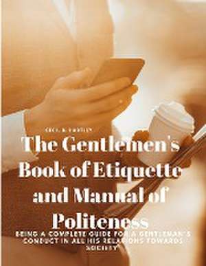 The Gentlemen's Book of Etiquette and Manual of Politeness - Being a Complete Guide for a Gentleman's Conduct in all his Relations Towards Society de Cecil B. Hartley