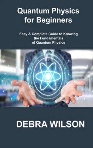 Quantum Physics for Beginners de Debra Wilson