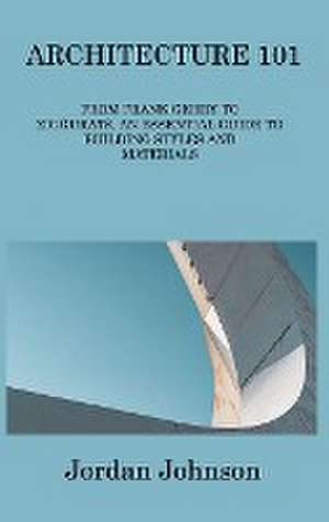 Architecture 101: From Frank Gehry to Ziggurats, an Essential Guide to Building Styles and Materials de Jordan Johnson