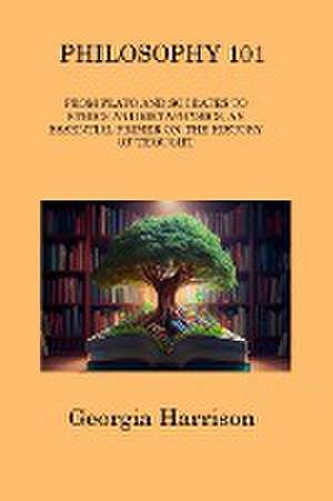 Philosophy 101: From Plato and Socrates to Ethics and Metaphysics, an Essential Primer on the History of Thought de Georgia Harrison