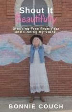 Shout It Beautifully: Breaking Free From Fear And Finding My Voice de Bonnie M. Couch