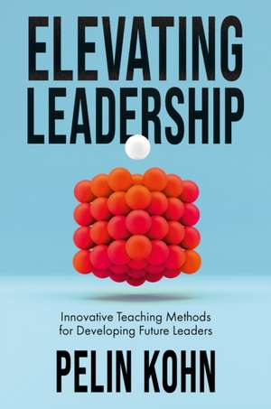 Elevating Leadership – Innovative Teaching Methods for Developing Future Leaders de Pelin Kohn