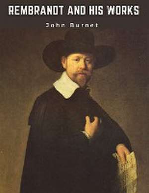 Rembrandt and His Works de John Burnet