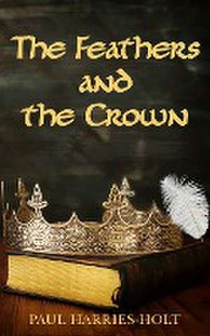 The Feathers and the Crown de Paul Harries-Holt