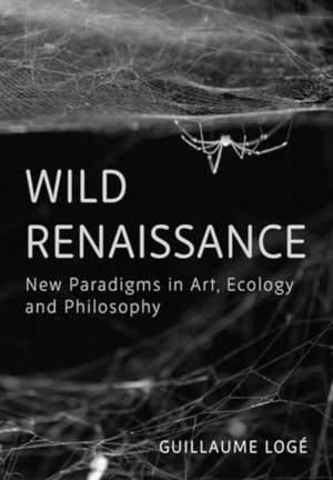 Wild Renaissance: New Paradigms in Art, Ecology and Philosophy de Guillaume Logé