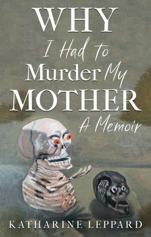 Why I Had to Murder my Mother de Katharine Leppard