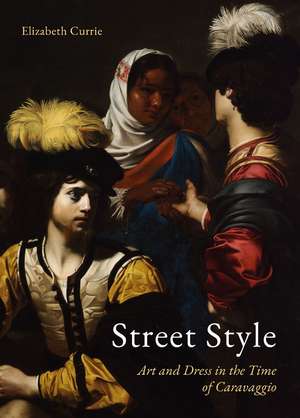 Street Style: Art and Dress in the Time of Caravaggio de Elizabeth Currie