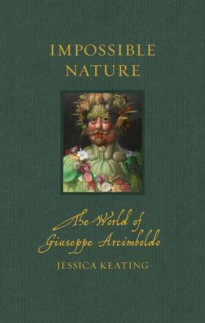 Impossible Nature: The World of Giuseppe Arcimboldo de Jessica Keating