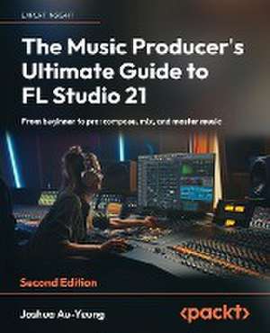 The Music Producer's Ultimate Guide to FL Studio 21 - Second Edition de Joshua Au-Yeung