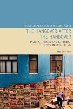 The Hangover after the Handover – Places, Things and Cultural Icons in Hong Kong de Helena Y.w. Wu