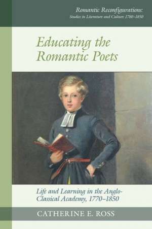 Educating the Romantic Poets – Life and Learning in the Anglo–Classical Academy, 1770–1850 de Catherine E. Ross