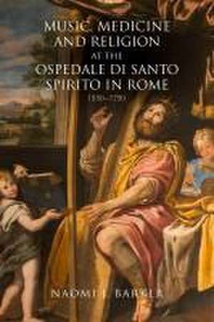 Music, Medicine and Religion at the Ospedale di Santo Spirito in Rome – 1550–1750 de Naomi J. Barker