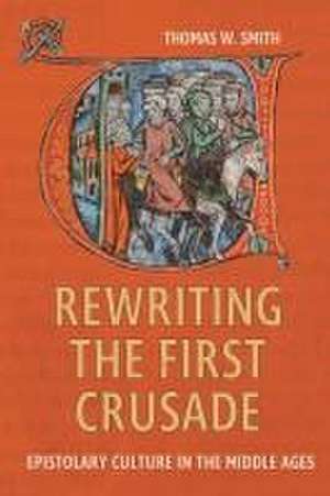 Rewriting the First Crusade – Epistolary Culture in the Middle Ages de Thomas W. Smith