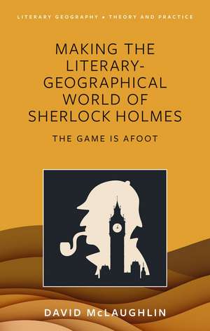 Making the Literary-Geographical World of Sherlock Holmes: The Game Is Afoot de David McLaughlin