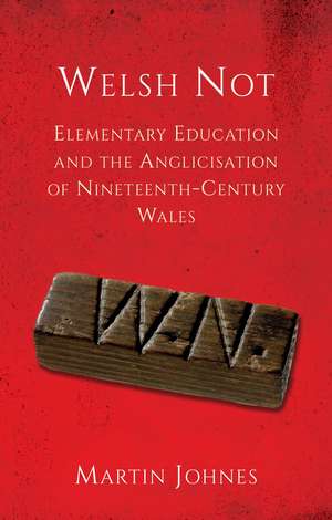 Welsh Not: Education and the Anglicisation of the Nineteenth-Century Wales de Martin Johnes