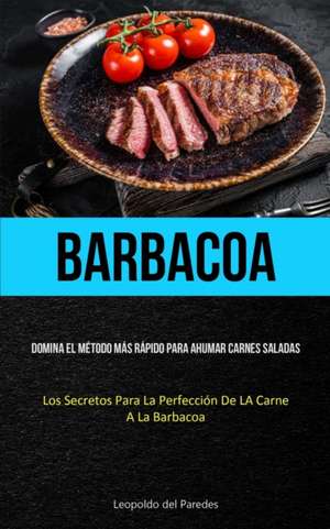 Barbacoa: Domina el método más rápido para ahumar carnes saladas (Los secretos para la perfección de la carne a la barbacoa) de Leopoldo del Paredes