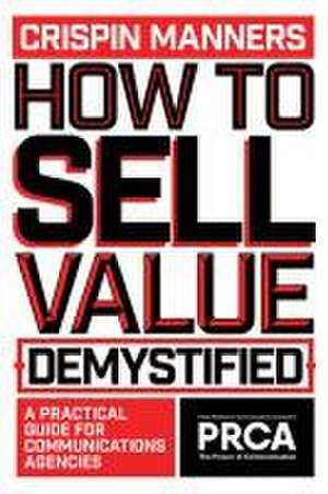 How to Sell Value – Demystified – A Practical Guide for Communications Agencies de Crispin Manners